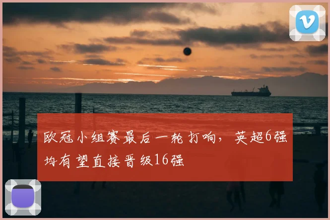 欧冠小组赛最后一轮打响，英超6强均有望直接晋级16强