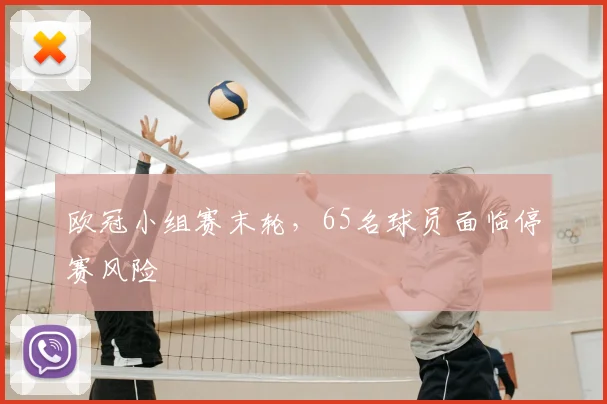 欧冠小组赛末轮，65名球员面临停赛风险