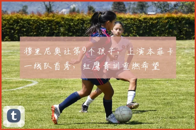 穆里尼奥让第9个孩子，上演本菲卡一线队首秀，红鹰青训重燃希望