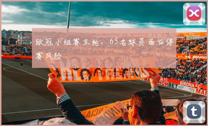 欧冠小组赛末轮，65名球员面临停赛风险