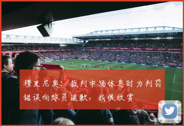 穆里尼奥：裁判中场休息时为判罚错误向球员道歉，我很欣赏