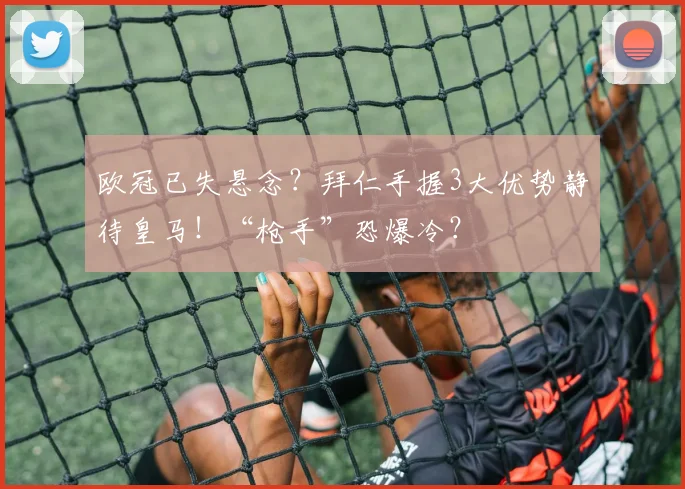 欧冠已失悬念？拜仁手握3大优势静待皇马！“枪手”恐爆冷？